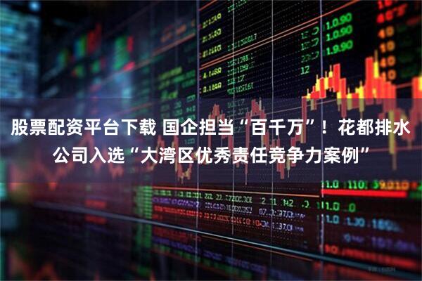 股票配资平台下载 国企担当“百千万”！花都排水公司入选“大湾区优秀责任竞争力案例”