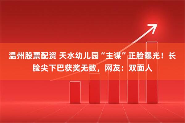 温州股票配资 天水幼儿园“主谋”正脸曝光！长脸尖下巴获奖无数，网友：双面人
