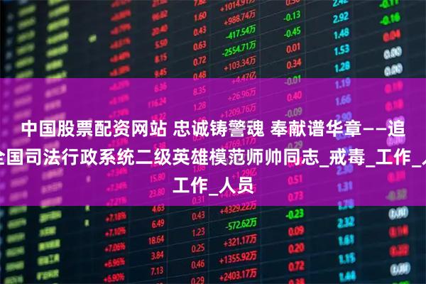 中国股票配资网站 忠诚铸警魂 奉献谱华章——追记全国司法行政系统二级英雄模范师帅同志_戒毒_工作_人员