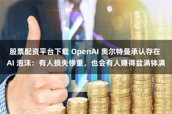 股票配资平台下载 OpenAI 奥尔特曼承认存在 AI 泡沫：有人损失惨重，也会有人赚得盆满钵满