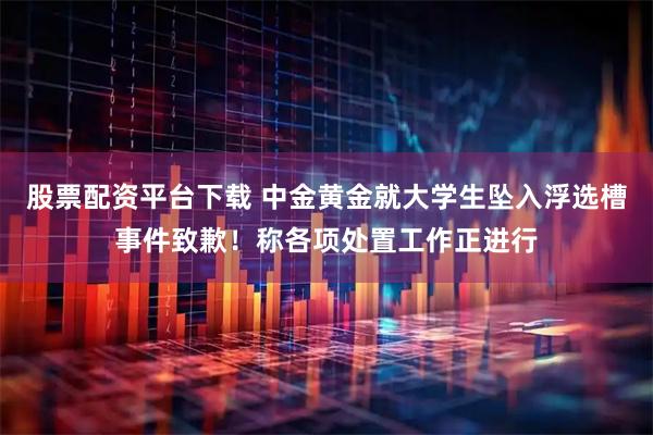 股票配资平台下载 中金黄金就大学生坠入浮选槽事件致歉！称各项处置工作正进行