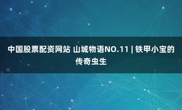 中国股票配资网站 山城物语NO.11 | 铁甲小宝的传奇虫生