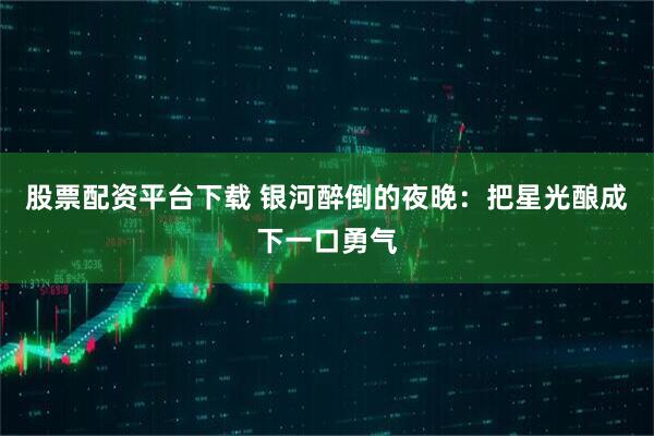 股票配资平台下载 银河醉倒的夜晚：把星光酿成下一口勇气