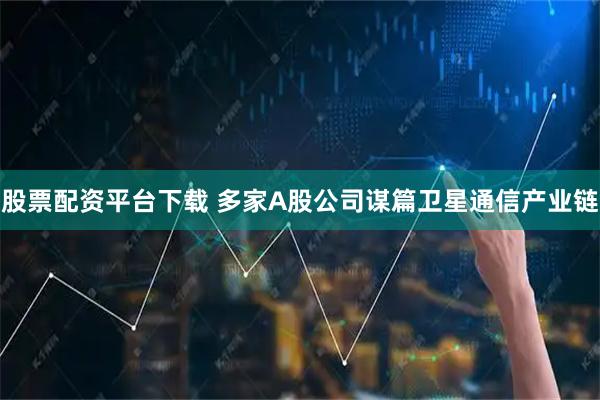 股票配资平台下载 多家A股公司谋篇卫星通信产业链