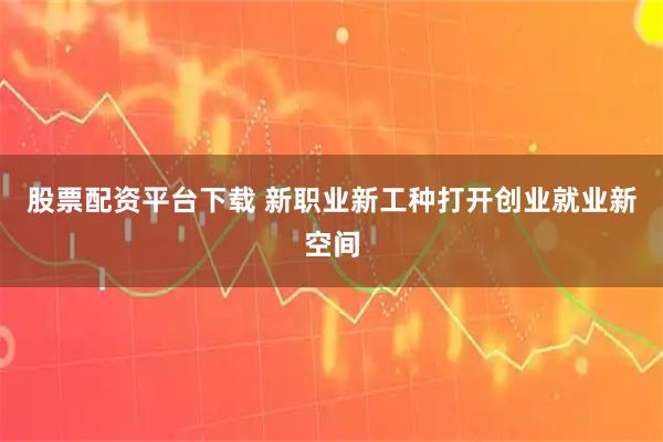 股票配资平台下载 新职业新工种打开创业就业新空间