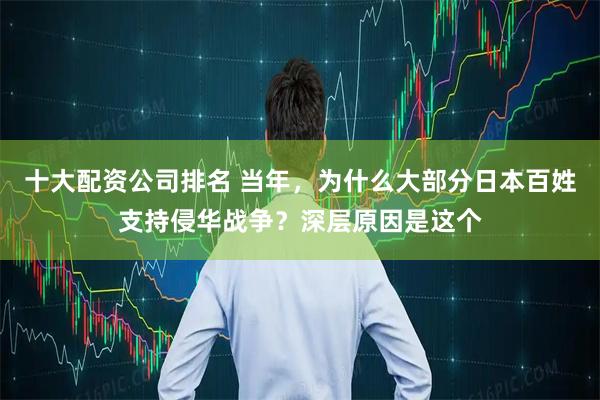 十大配资公司排名 当年，为什么大部分日本百姓支持侵华战争？深层原因是这个