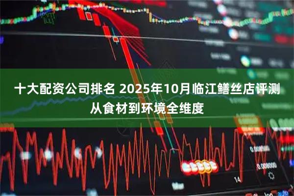 十大配资公司排名 2025年10月临江鳝丝店评测从食材到环境全维度