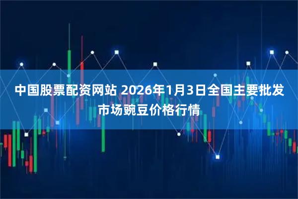 中国股票配资网站 2026年1月3日全国主要批发市场豌豆价格行情