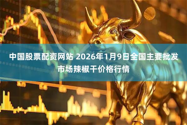中国股票配资网站 2026年1月9日全国主要批发市场辣椒干价格行情
